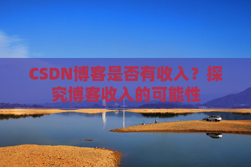 CSDN博客是否有收入?探究博客收入的可能性 CSDN博客是否有收入?探究博客收入的可能性